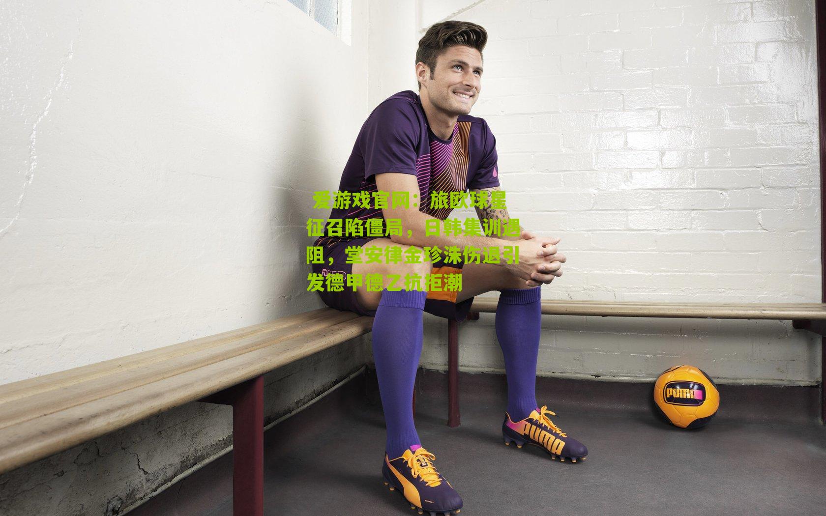  爱游戏官网：旅欧球星征召陷僵局，日韩集训遇阻，堂安律金珍洙伤退引发德甲德乙抗拒潮