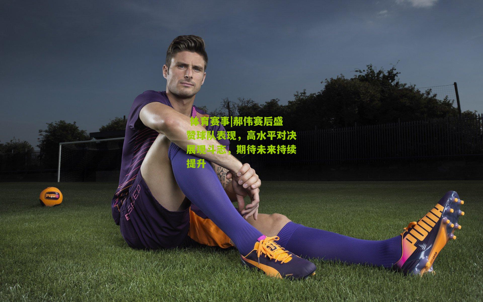 郝伟赛后盛赞球队表现,高水平对决展现斗志,期待未来持续提升