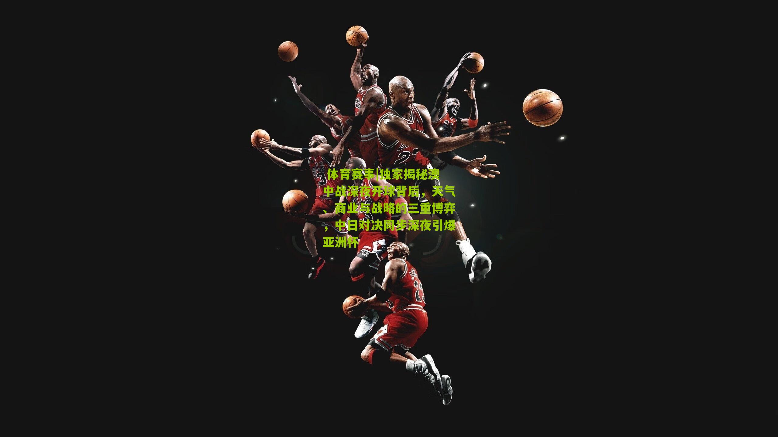  体育赛事|独家揭秘澳中战深夜开球背后，天气、商业与战略的三重博弈，中日对决同步深夜引爆亚洲杯