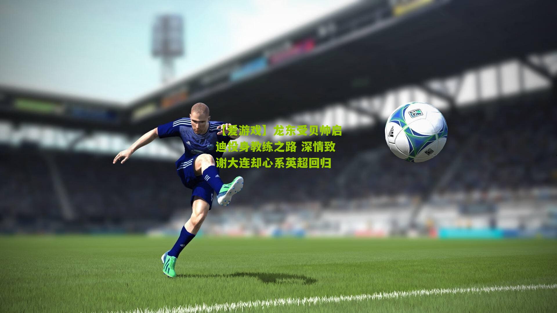 龙东受贝帅启迪投身教练之路 深情致谢大连却心系英超回归