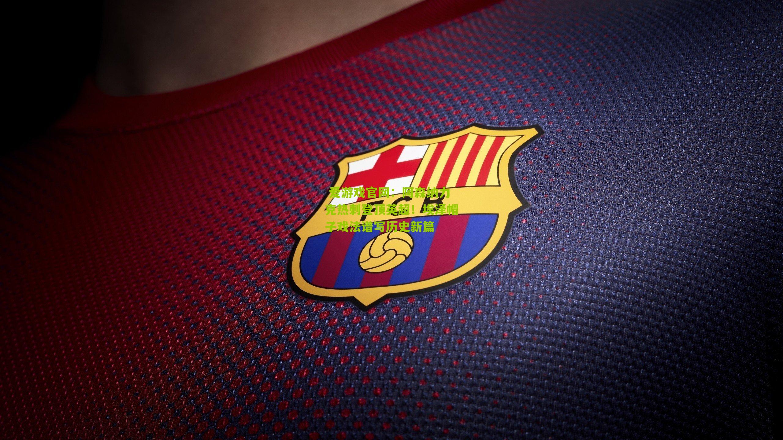  爱游戏官网：阿森纳力克热刺登顶英超！埃泽帽子戏法谱写历史新篇