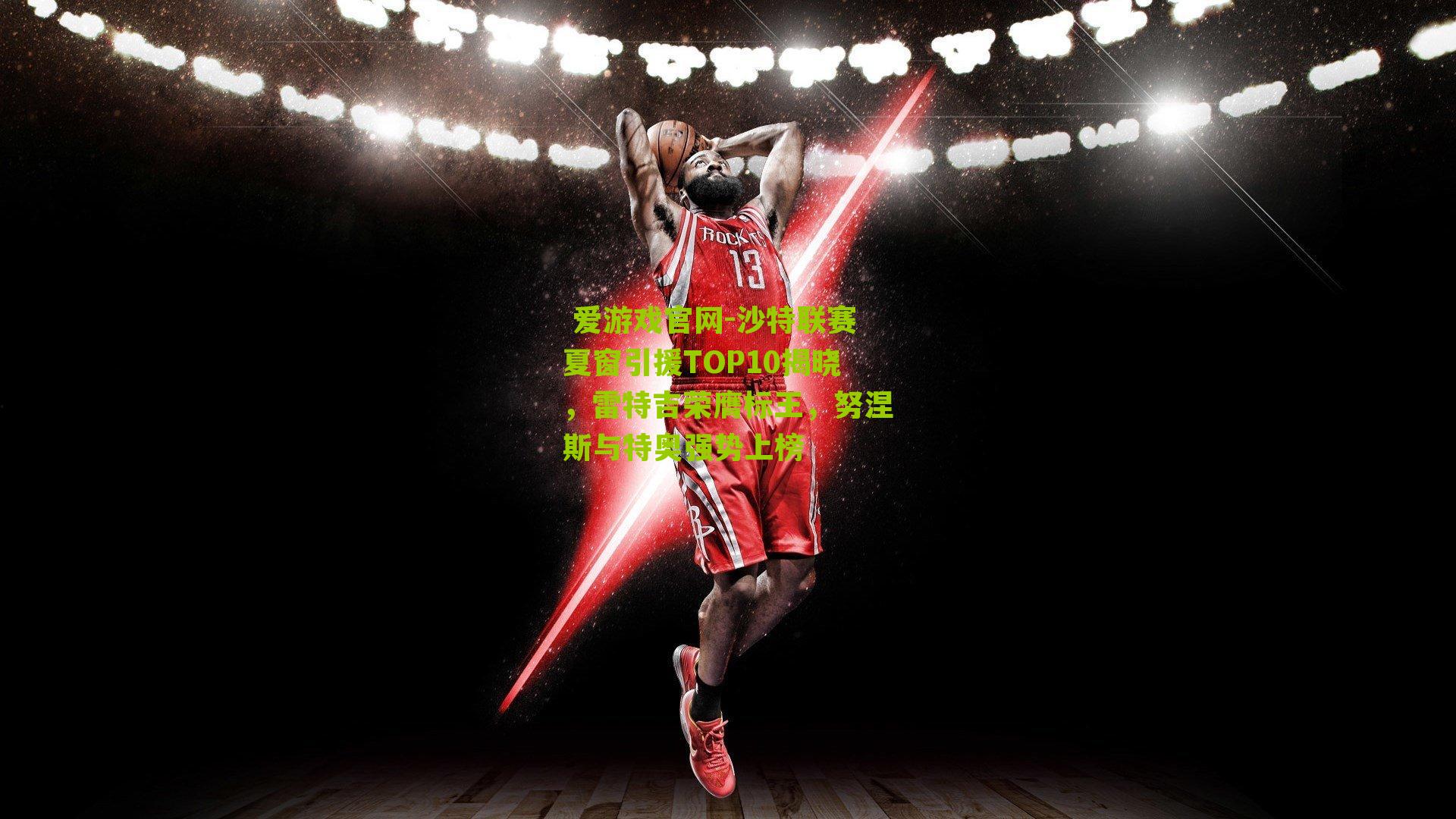  爱游戏官网-沙特联赛夏窗引援TOP10揭晓，雷特吉荣膺标王，努涅斯与特奥强势上榜