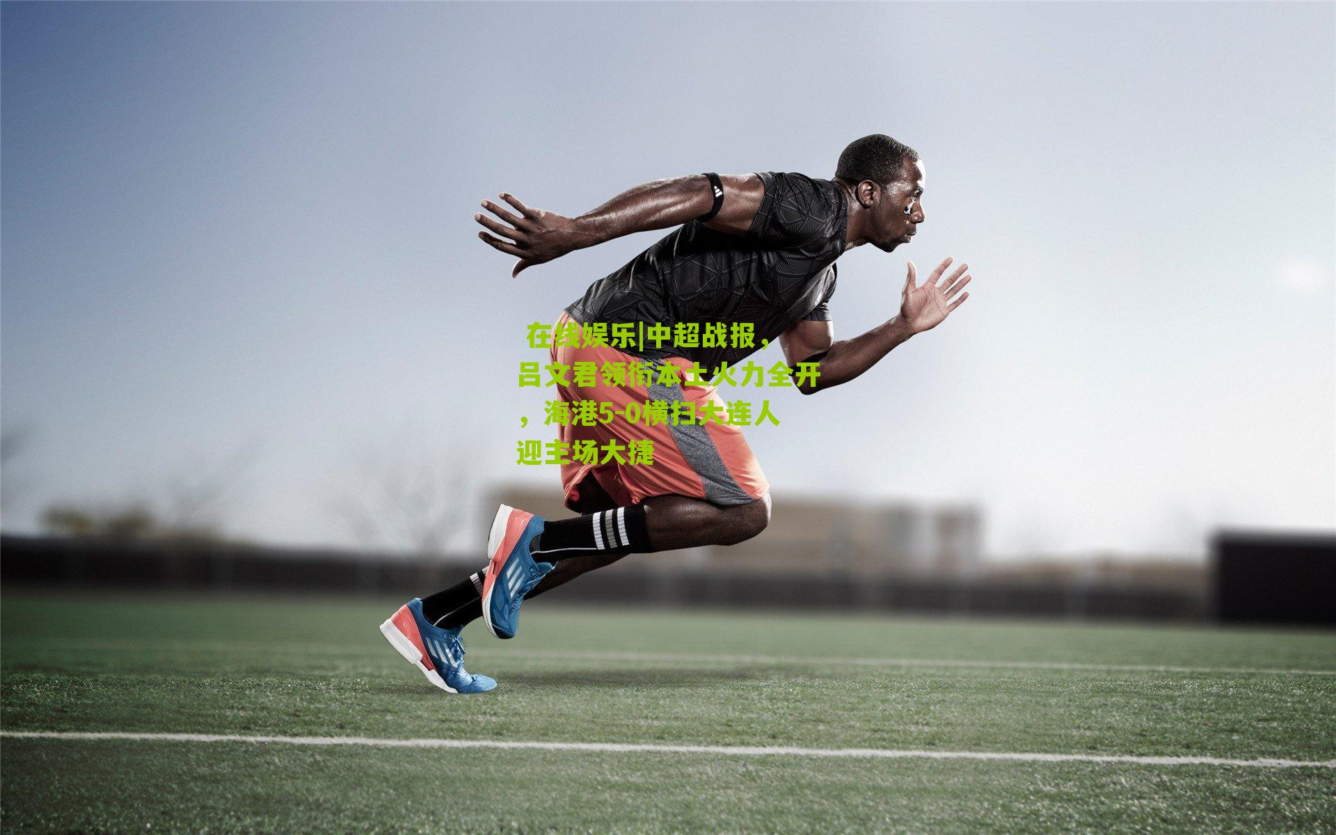  在线娱乐|中超战报，吕文君领衔本土火力全开，海港5-0横扫大连人迎主场大捷