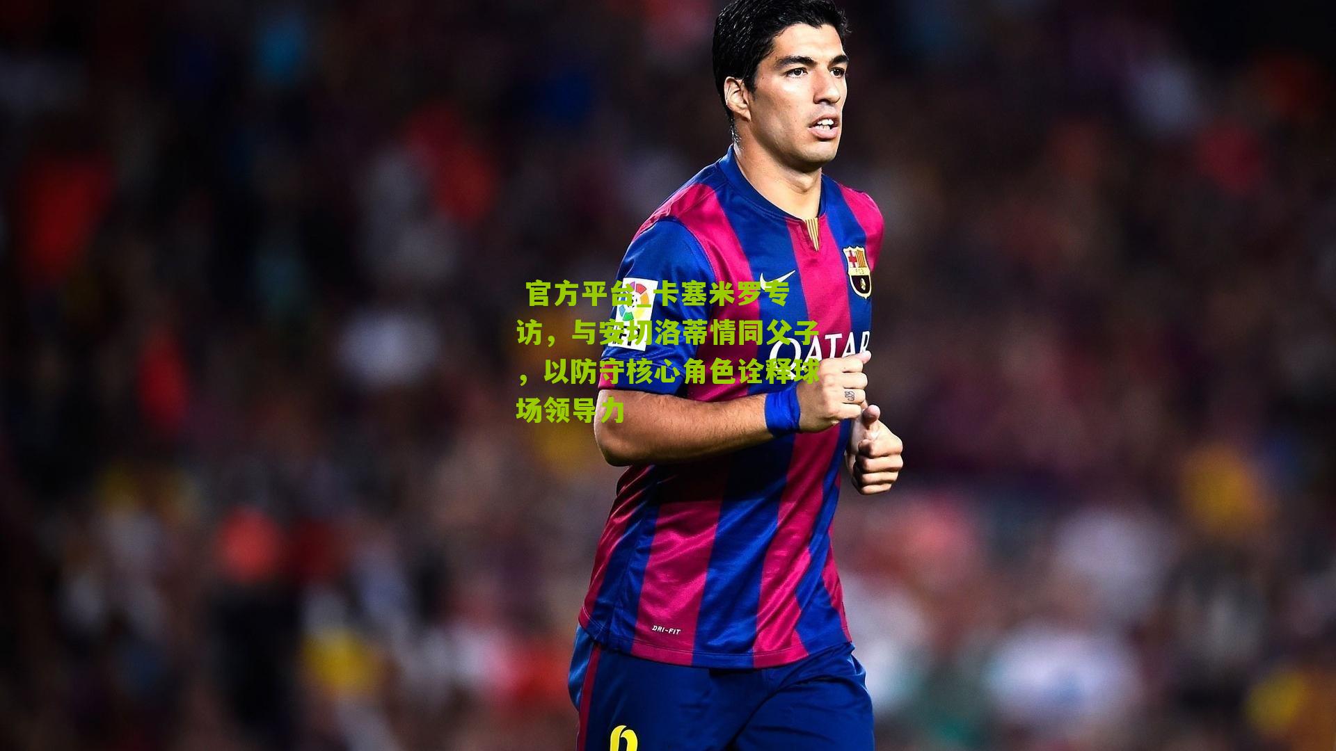 卡塞米罗专访，与安切洛蒂情同父子，以防守核心角色诠释球场领导力