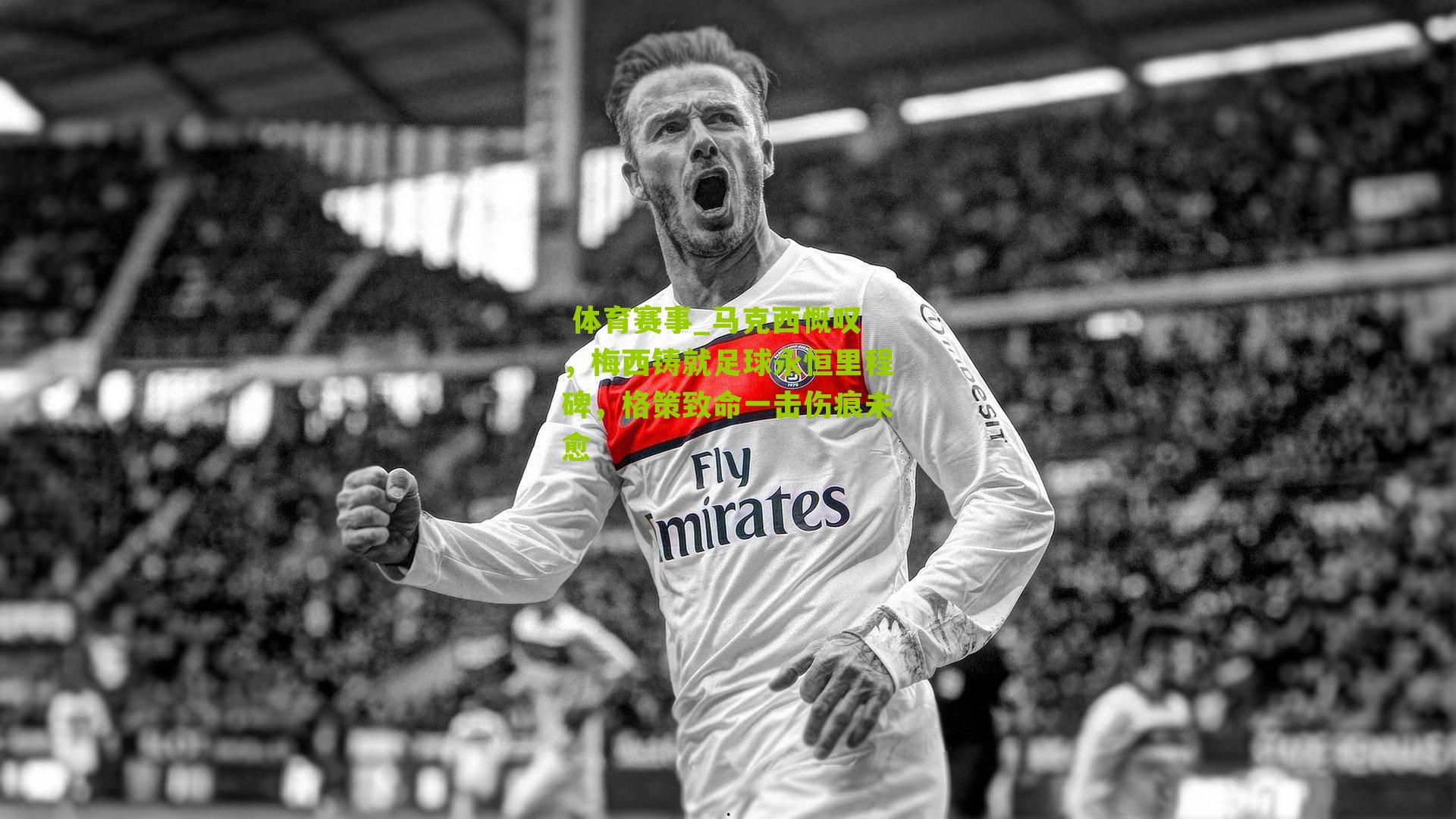 马克西慨叹，梅西铸就足球永恒里程碑，格策致命一击伤痕未愈