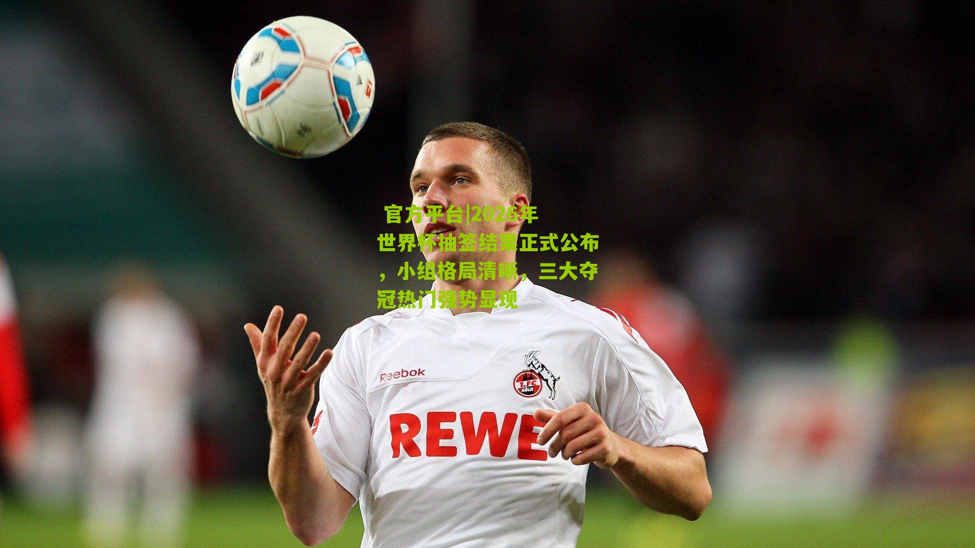 2026年世界杯抽签结果正式公布，小组格局清晰，三大夺冠热门强势显现