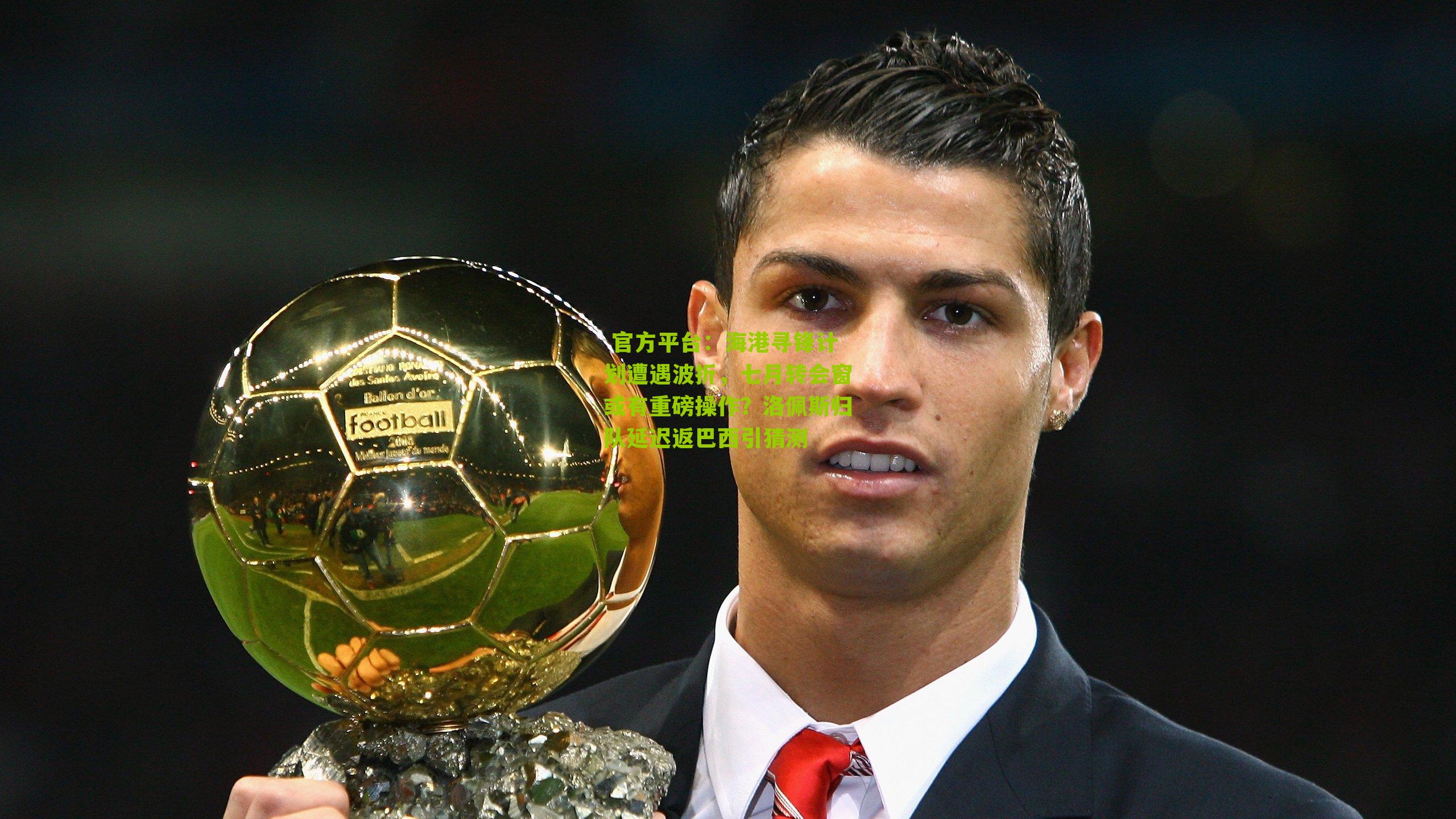  官方平台：海港寻锋计划遭遇波折，七月转会窗或有重磅操作？洛佩斯归队延迟返巴西引猜测