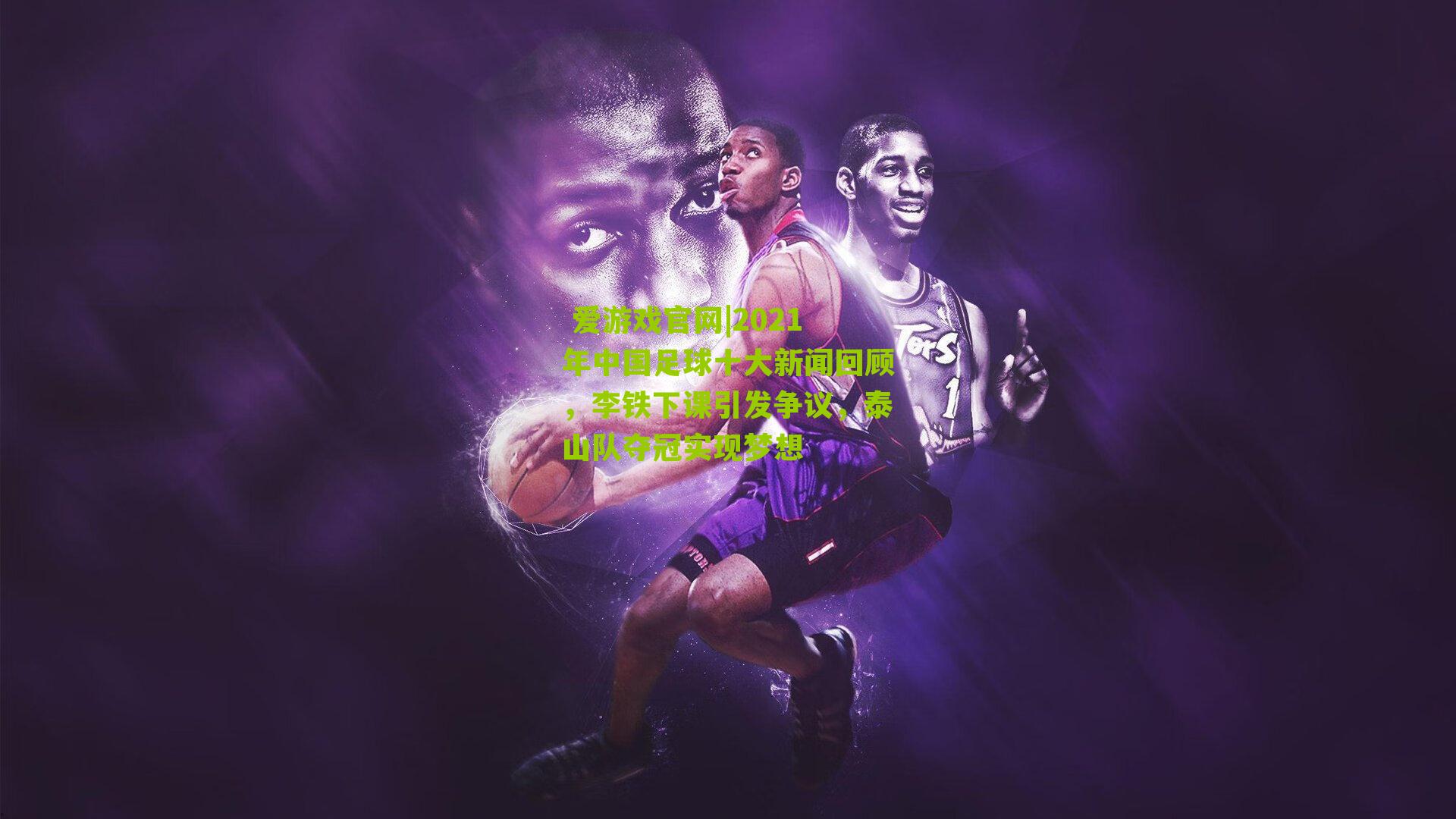 2021年中国足球十大新闻回顾，李铁下课引发争议，泰山队夺冠实现梦想