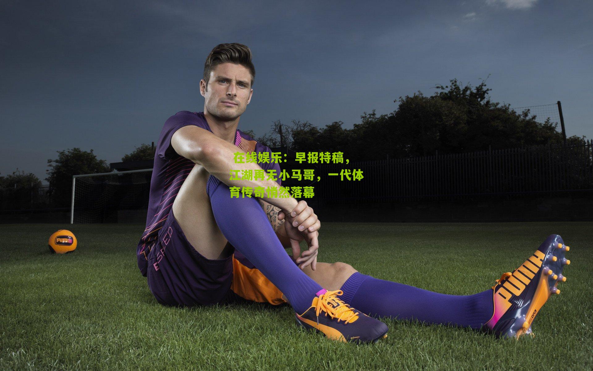 早报特稿，江湖再无小马哥，一代体育传奇悄然落幕