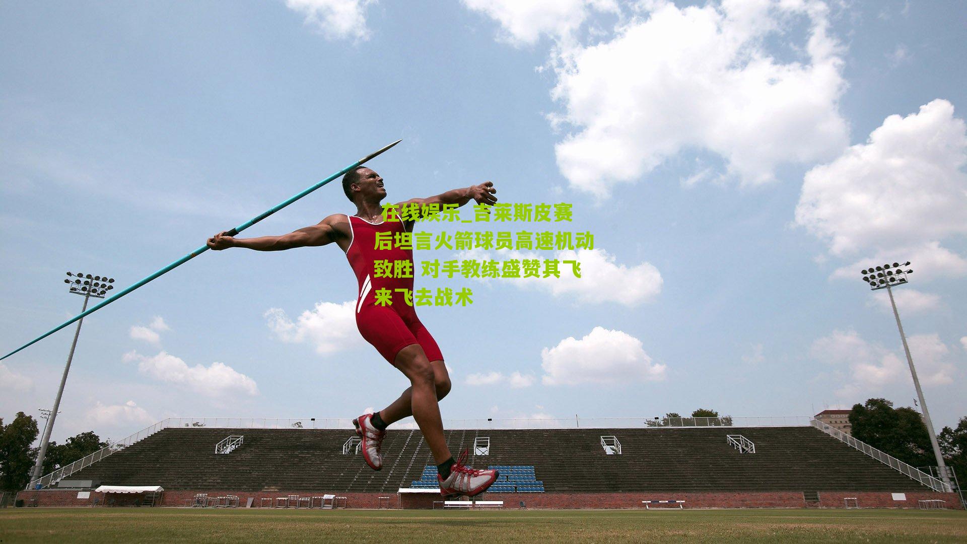  在线娱乐_吉莱斯皮赛后坦言火箭球员高速机动致胜 对手教练盛赞其飞来飞去战术